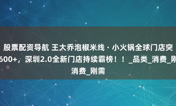 股票配资导航 王大乔泡椒米线 · 小火锅全球门店突破600+，深圳2.0全新门店持续霸榜！！_品类_消费_刚需