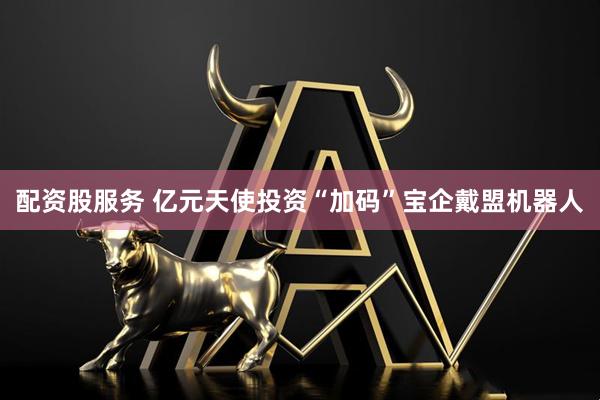配资股服务 亿元天使投资“加码”宝企戴盟机器人
