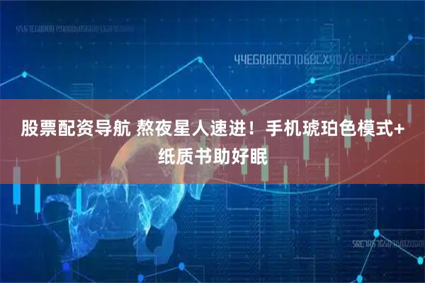 股票配资导航 熬夜星人速进！手机琥珀色模式+纸质书助好眠