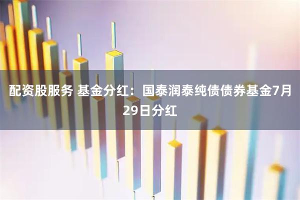 配资股服务 基金分红：国泰润泰纯债债券基金7月29日分红