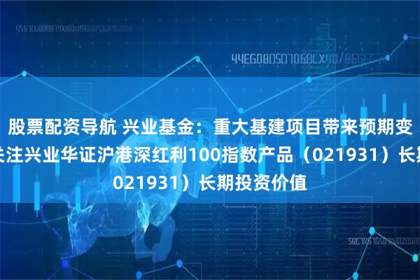 股票配资导航 兴业基金：重大基建项目带来预期变化，建议关注兴业华证沪港深红利100指数产品（021931）长期投资价值