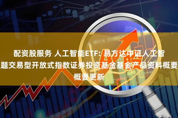 配资股服务 人工智能ETF: 易方达中证人工智能主题交易型开放式指数证券投资基金基金产品资料概要更新