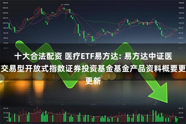 十大合法配资 医疗ETF易方达: 易方达中证医疗交易型开放式指数证券投资基金基金产品资料概要更新