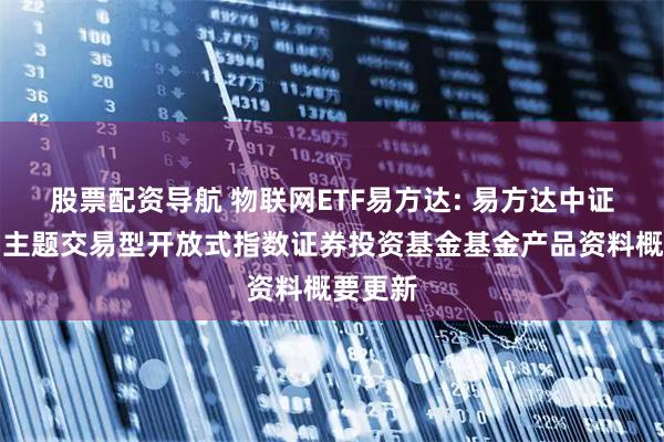 股票配资导航 物联网ETF易方达: 易方达中证物联网主题交易型开放式指数证券投资基金基金产品资料概要更新