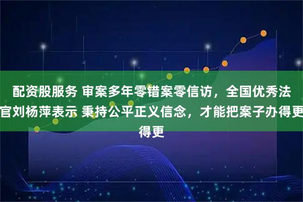 配资股服务 审案多年零错案零信访，全国优秀法官刘杨萍表示 秉持公平正义信念，才能把案子办得更