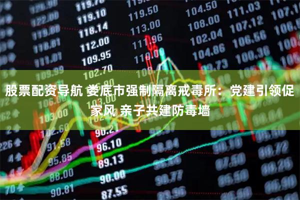 股票配资导航 娄底市强制隔离戒毒所：党建引领促家风 亲子共建防毒墙