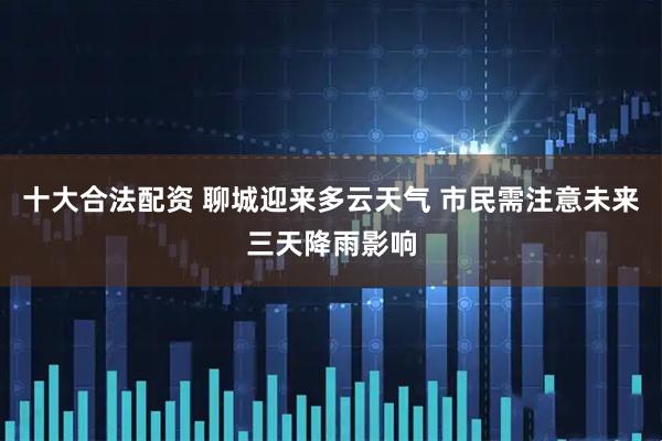 十大合法配资 聊城迎来多云天气 市民需注意未来三天降雨影响