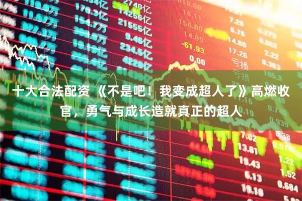 十大合法配资 《不是吧！我变成超人了》高燃收官，勇气与成长造就真正的超人