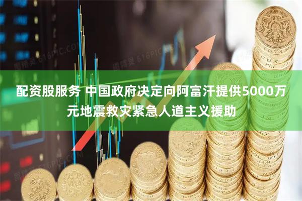 配资股服务 中国政府决定向阿富汗提供5000万元地震救灾紧急人道主义援助