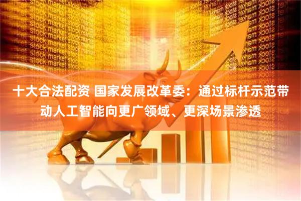 十大合法配资 国家发展改革委：通过标杆示范带动人工智能向更广领域、更深场景渗透