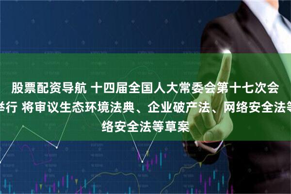股票配资导航 十四届全国人大常委会第十七次会议将举行 将审议生态环境法典、企业破产法、网络安全法等草案