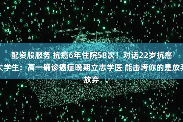 配资股服务 抗癌6年住院58次！对话22岁抗癌大学生：高一确诊癌症晚期立志学医 能击垮你的是放弃