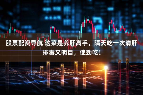 股票配资导航 这菜是养肝高手，隔天吃一次清肝排毒又明目，使劲吃！