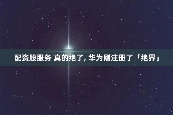 配资股服务 真的绝了, 华为刚注册了「绝界」