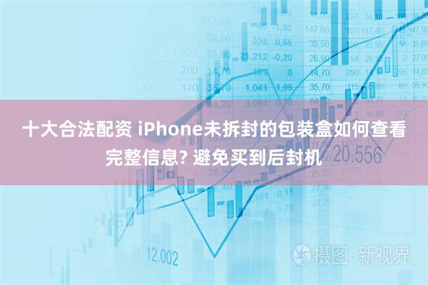 十大合法配资 iPhone未拆封的包装盒如何查看完整信息? 避免买到后封机