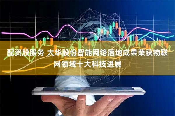配资股服务 大华股份智能网络落地成果荣获物联网领域十大科技进展