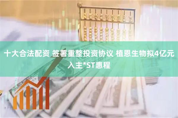十大合法配资 签署重整投资协议 植恩生物拟4亿元入主*ST惠程