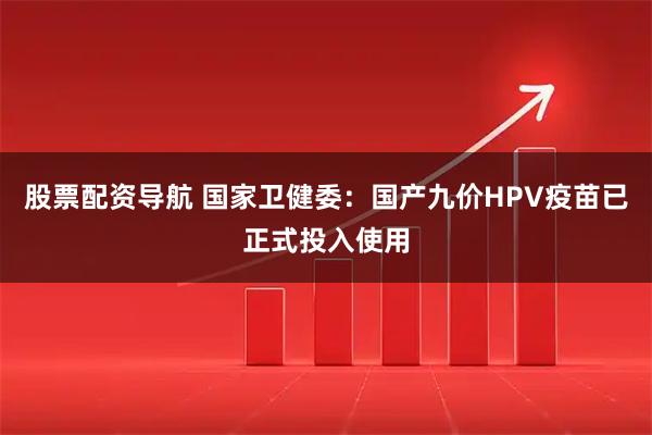 股票配资导航 国家卫健委：国产九价HPV疫苗已正式投入使用