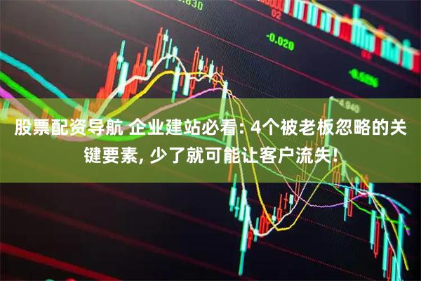 股票配资导航 企业建站必看: 4个被老板忽略的关键要素, 少了就可能让客户流失!