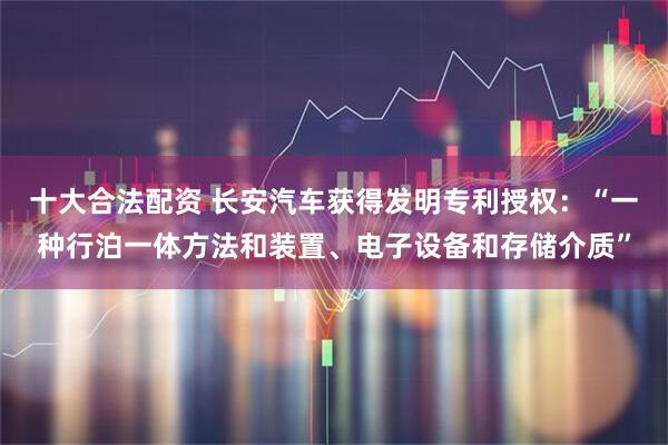 十大合法配资 长安汽车获得发明专利授权：“一种行泊一体方法和装置、电子设备和存储介质”