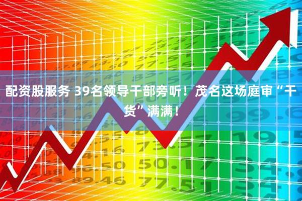 配资股服务 39名领导干部旁听！茂名这场庭审“干货”满满！