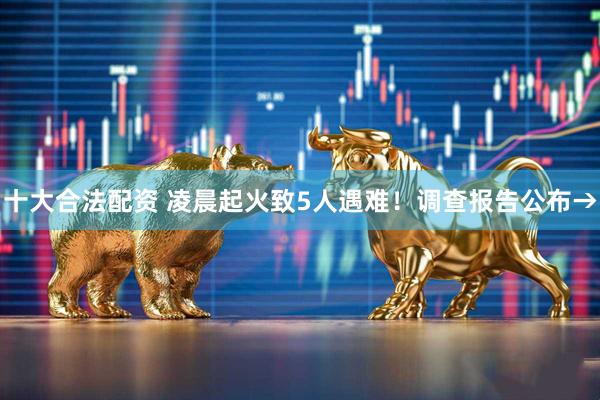 十大合法配资 凌晨起火致5人遇难！调查报告公布→