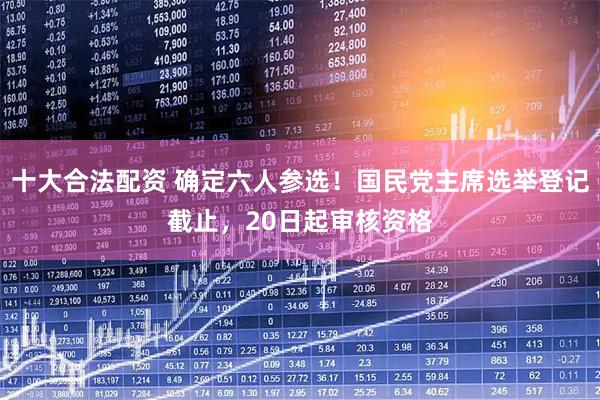 十大合法配资 确定六人参选！国民党主席选举登记截止，20日起审核资格