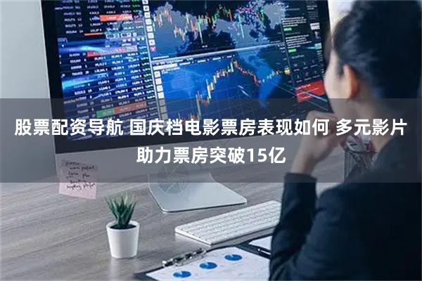股票配资导航 国庆档电影票房表现如何 多元影片助力票房突破15亿