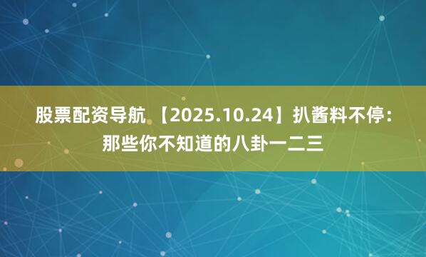 股票配资导航 【2025.10.24】扒酱料不停：那些你不知道的八卦一二三