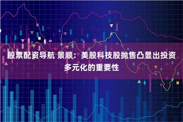 股票配资导航 景顺：美股科技股抛售凸显出投资多元化的重要性