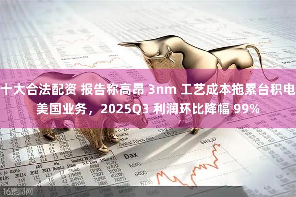 十大合法配资 报告称高昂 3nm 工艺成本拖累台积电美国业务，2025Q3 利润环比降幅 99%
