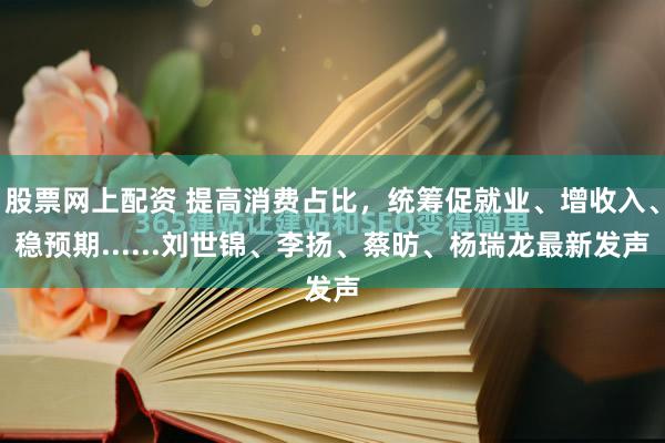 股票网上配资 提高消费占比，统筹促就业、增收入、稳预期......刘世锦、李扬、蔡昉、杨瑞龙最新发声