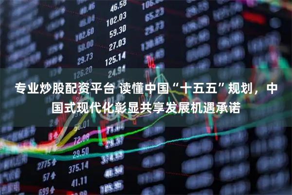 专业炒股配资平台 读懂中国“十五五”规划，中国式现代化彰显共享发展机遇承诺