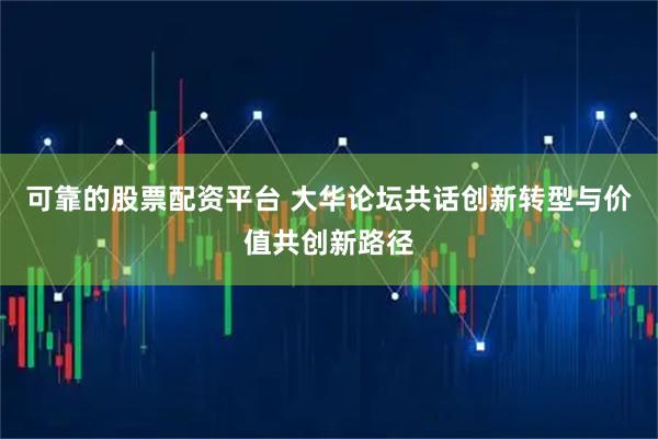 可靠的股票配资平台 大华论坛共话创新转型与价值共创新路径