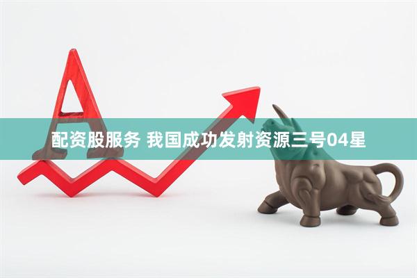 配资股服务 我国成功发射资源三号04星