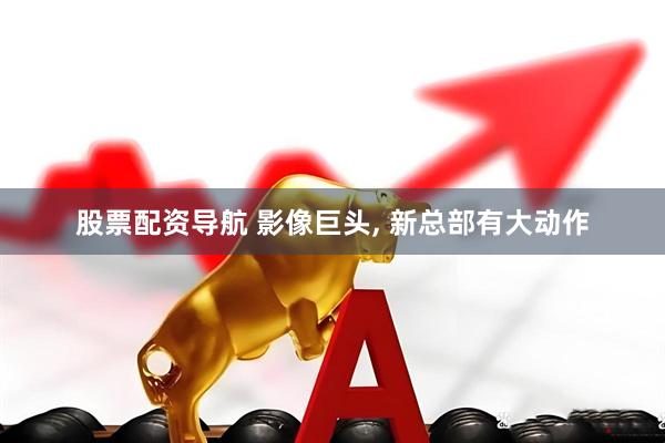 股票配资导航 影像巨头, 新总部有大动作