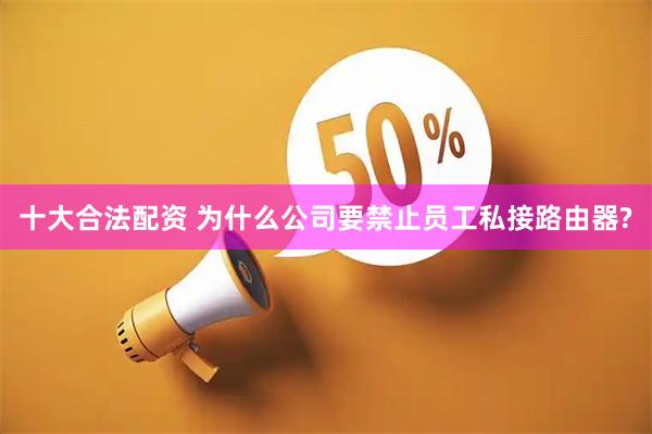 十大合法配资 为什么公司要禁止员工私接路由器?
