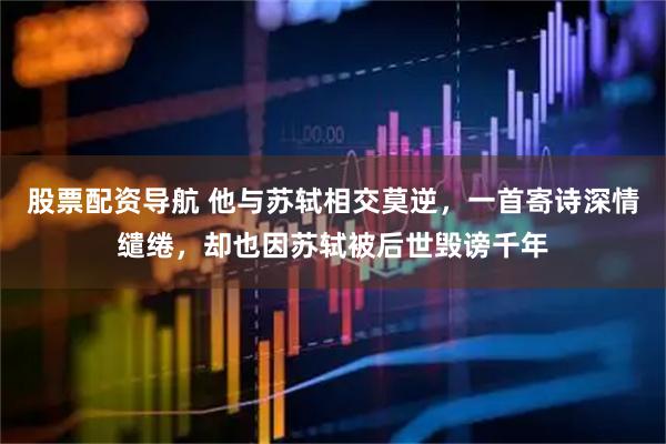 股票配资导航 他与苏轼相交莫逆，一首寄诗深情缱绻，却也因苏轼被后世毁谤千年