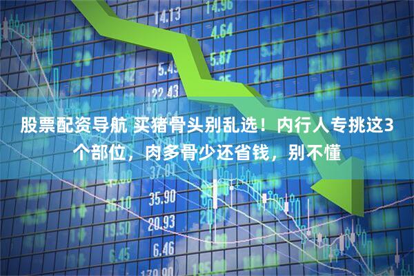 股票配资导航 买猪骨头别乱选！内行人专挑这3个部位，肉多骨少还省钱，别不懂
