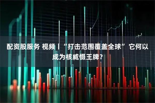 配资股服务 视频丨“打击范围覆盖全球” 它何以成为核威慑王牌？
