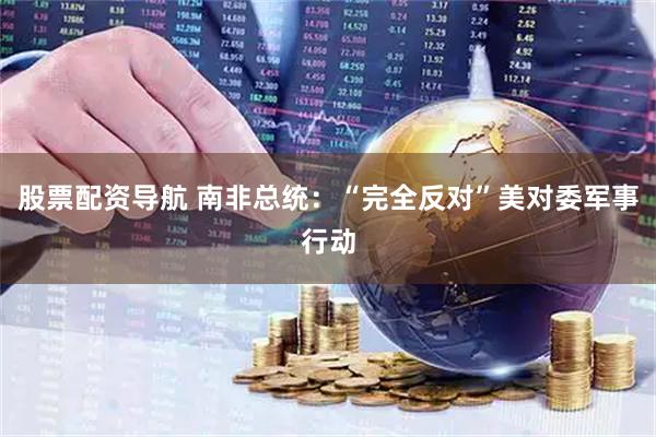 股票配资导航 南非总统：“完全反对”美对委军事行动
