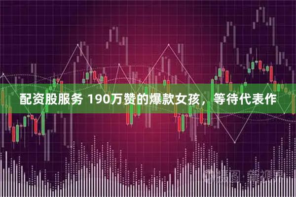 配资股服务 190万赞的爆款女孩，等待代表作