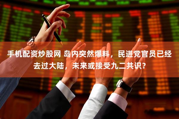 手机配资炒股网 岛内突然爆料，民进党官员已经去过大陆，未来或接受九二共识？