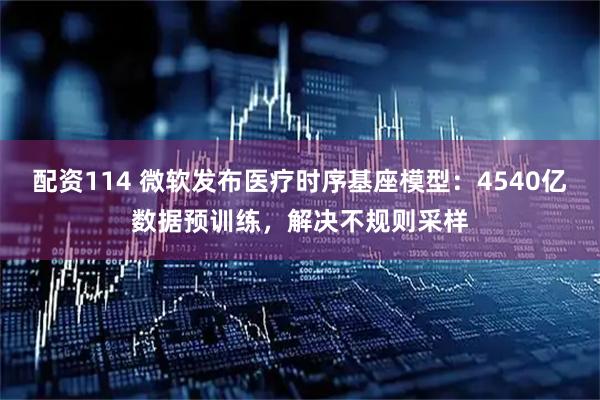 配资114 微软发布医疗时序基座模型：4540亿数据预训练，解决不规则采样