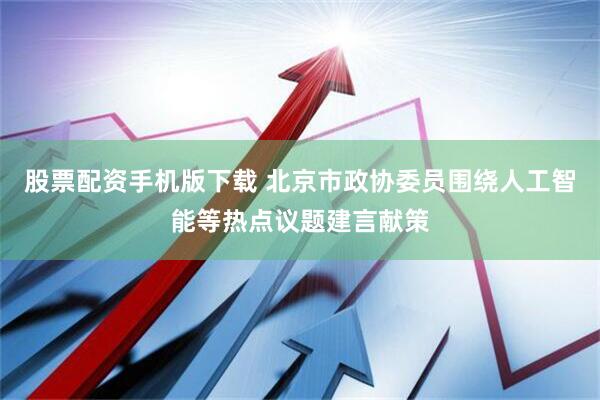 股票配资手机版下载 北京市政协委员围绕人工智能等热点议题建言献策