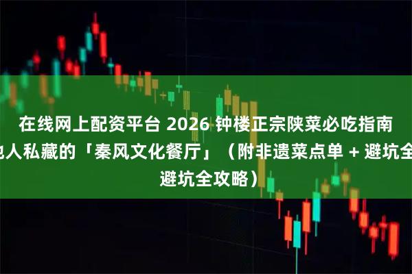 在线网上配资平台 2026 钟楼正宗陕菜必吃指南：本地人私藏的「秦风文化餐厅」（附非遗菜点单 + 避坑全攻略）