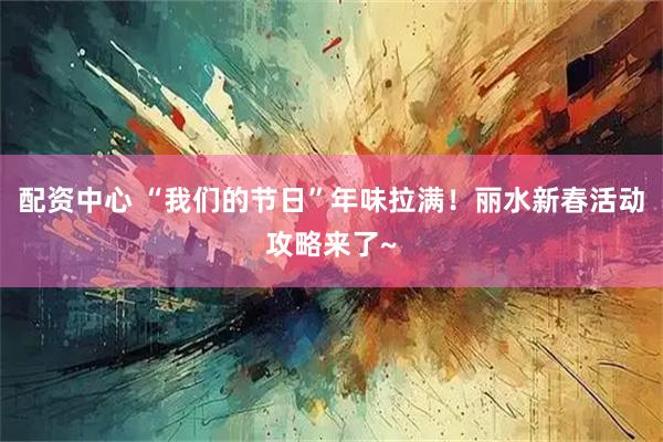 配资中心 “我们的节日”年味拉满！丽水新春活动攻略来了~