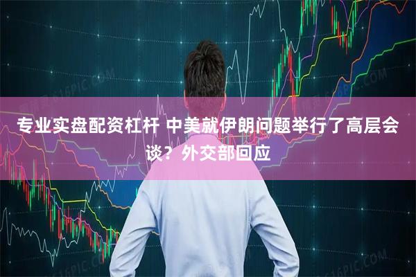 专业实盘配资杠杆 中美就伊朗问题举行了高层会谈？外交部回应