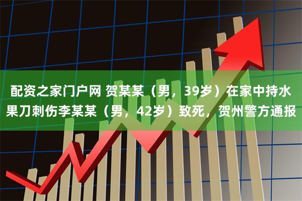 配资之家门户网 贺某某（男，39岁）在家中持水果刀刺伤李某某（男，42岁）致死，贺州警方通报