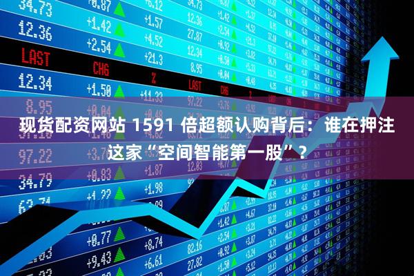 现货配资网站 1591 倍超额认购背后：谁在押注这家“空间智能第一股”？